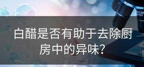 白醋是否有助于去除厨房中的异味？